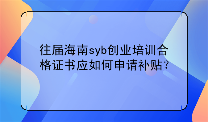 往屆海南syb創(chuàng)業(yè)培訓(xùn)合格證書應(yīng)如何申請補貼？