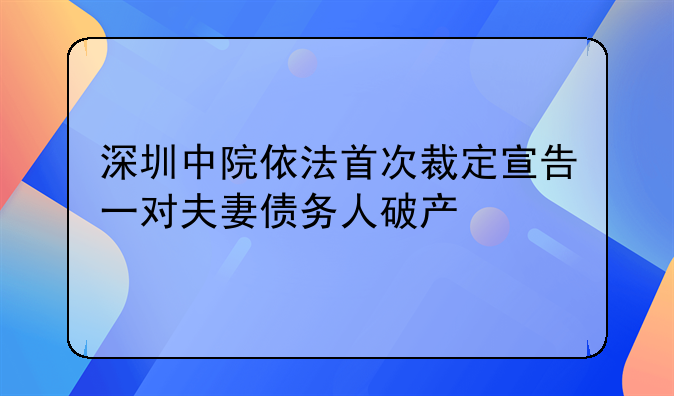 深圳中院依法首次裁定宣告一對(duì)夫妻債務(wù)人破產(chǎn)