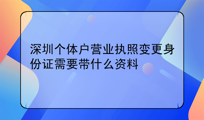 深圳個體戶營業(yè)執(zhí)照變更身份證需要帶什么資料