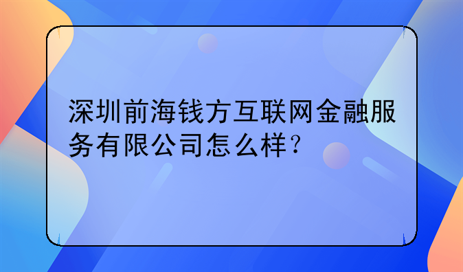 深圳前海錢(qián)方互聯(lián)網(wǎng)金融服務(wù)有限公司怎么樣？