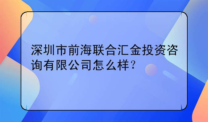 深圳市前海聯(lián)合匯金投資咨詢有限公司怎么樣？