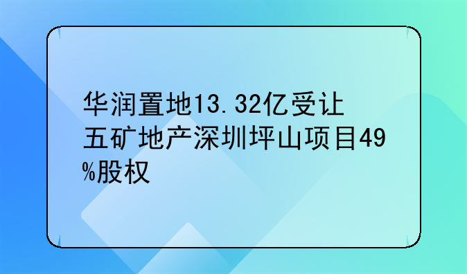 華潤置地13.32億受讓五礦地產(chǎn)深圳坪山項目49%股權(quán)