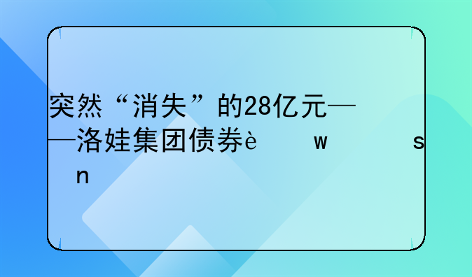 突然“消失”的28億元——洛娃集團債券違約謎團