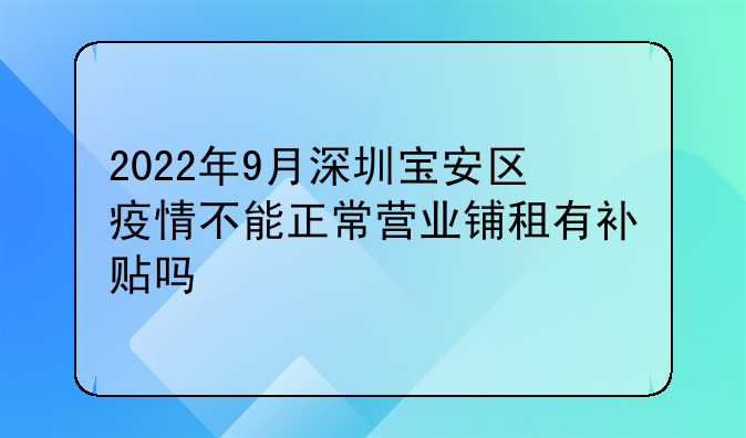 2022年9月深圳寶安區(qū)疫情不能正常營(yíng)業(yè)鋪?zhàn)庥醒a(bǔ)貼嗎