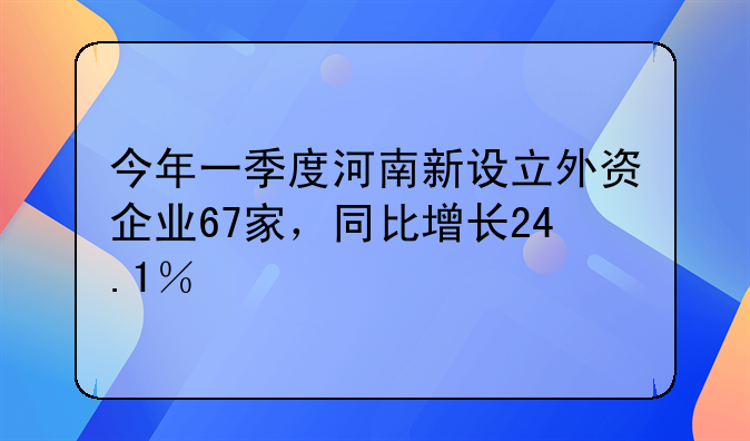 今年一季度河南新設(shè)立外資企業(yè)67家，同比增長24.1％