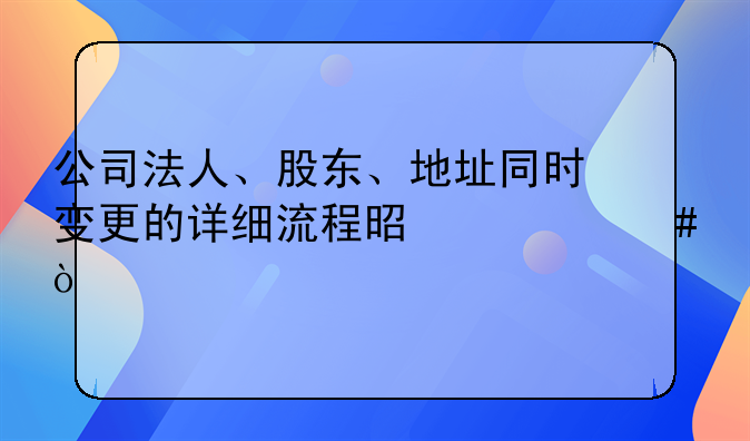 公司法人、股東、地址同時變更的詳細(xì)流程是什么？