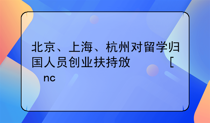 北京、上海、杭州對(duì)留學(xué)歸國(guó)人員創(chuàng)業(yè)扶持政策盤(pán)點(diǎn)