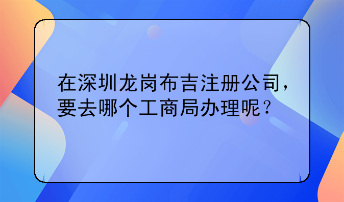 在深圳龍崗布吉注冊公司，要去哪個(gè)工商局辦理呢？