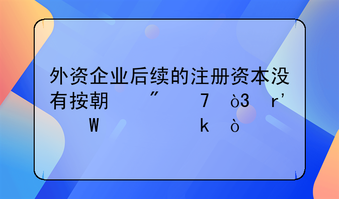 外資企業(yè)后續(xù)的注冊(cè)資本沒(méi)有按期到位，有何處罰？