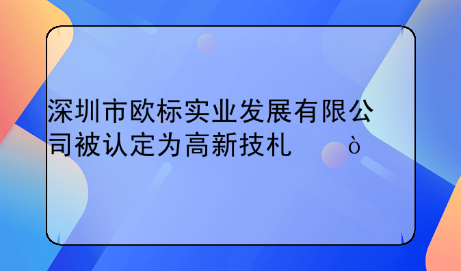 深圳市歐標(biāo)實(shí)業(yè)發(fā)展有限公司被認(rèn)定為高新技術(shù)企業(yè)