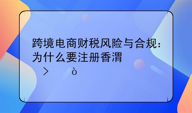 跨境電商財(cái)稅風(fēng)險(xiǎn)與合規(guī)：為什么要注冊香港公司？