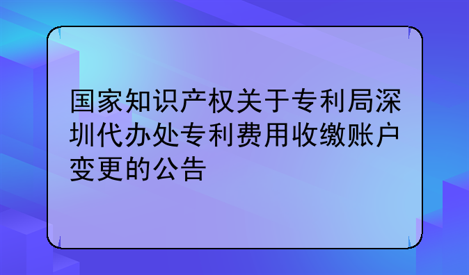 國家知識產權關于專利局深圳代辦處專利費用收繳賬戶變更的公告