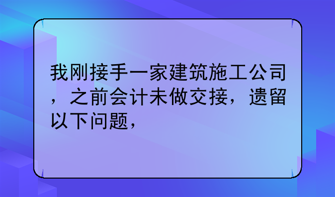 我剛接手一家建筑施工公司，之前會計未做交接，遺留以下問題，