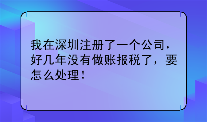 我在深圳注冊了一個公司，好幾年沒有做賬報稅了，要怎么處理！