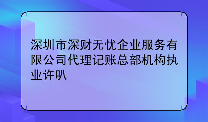 深圳市深財無憂企業(yè)服務有限公司代理記賬總部機構(gòu)執(zhí)業(yè)許可公示