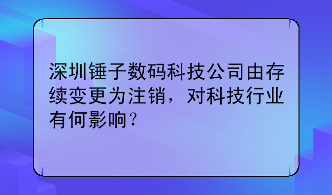 深圳錘子數(shù)碼科技公司由存續(xù)變更為注銷，對科技行業(yè)有何影響？