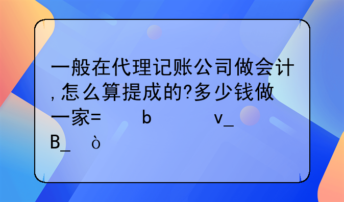 一般在代理記賬公司做會(huì)計(jì),怎么算提成的?多少錢(qián)做一家?是50塊嗎？