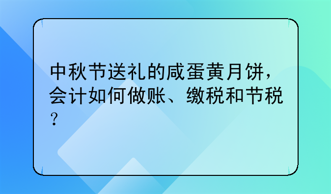 中秋節(jié)送禮的咸蛋黃月餅，會(huì)計(jì)如何做賬、繳稅和節(jié)稅？