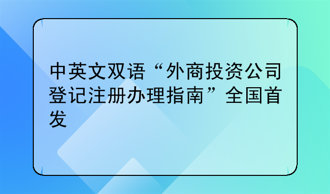 中英文雙語“外商投資公司登記注冊(cè)辦理指南”全國首發(fā)