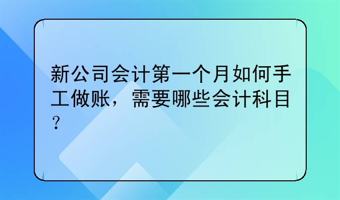 新公司會計(jì)第一個(gè)月如何手工做賬，需要哪些會計(jì)科目。新公司會計(jì)第