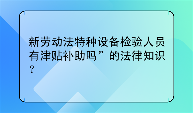 新勞動(dòng)法特種設(shè)備檢驗(yàn)人員有津貼補(bǔ)助嗎”的法律知識(shí)？