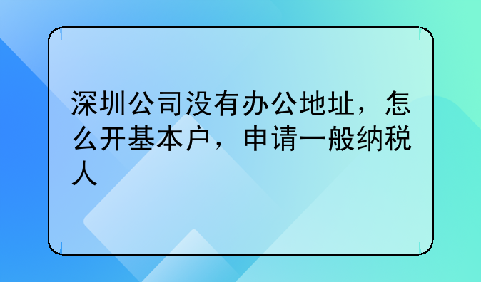 深圳公司沒(méi)有辦公地址，怎么開(kāi)基本戶(hù)，申請(qǐng)一般納稅人