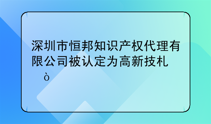 深圳市恒邦知識(shí)產(chǎn)權(quán)代理有限公司被認(rèn)定為高新技術(shù)企業(yè)