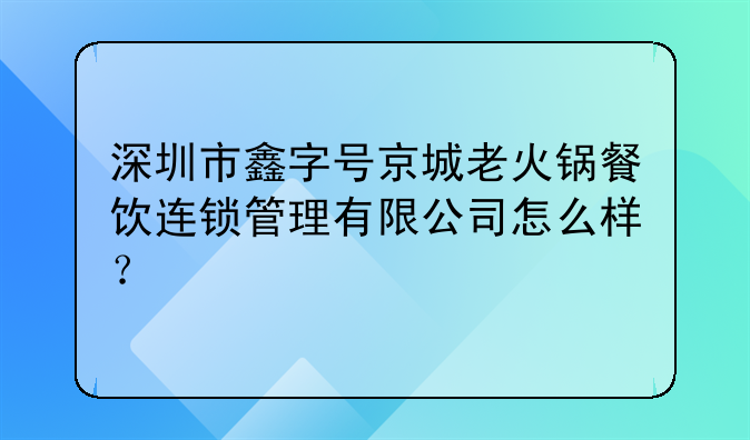 深圳市鑫字號(hào)京城老火鍋餐飲連鎖管理有限公司怎么樣？