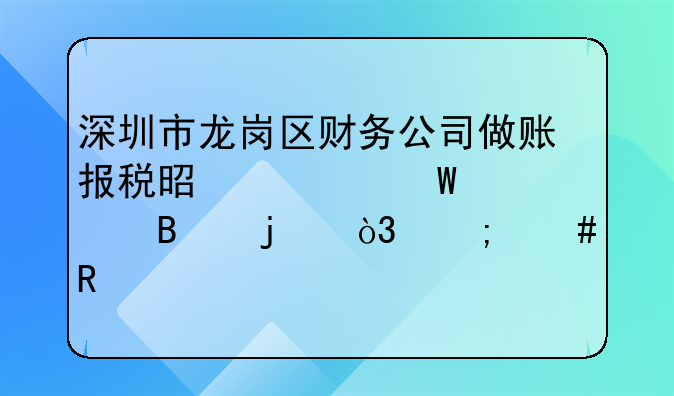 深圳市龍崗區(qū)財務(wù)公司做賬報稅是如何處理的，怎么收費