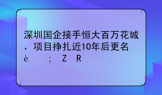 深圳國(guó)企接手恒大百萬花城，項(xiàng)目掙扎近10年后更名迎新生