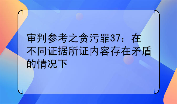 審判參考之貪污罪37：在不同證據(jù)所證內(nèi)容存在矛盾的情況下