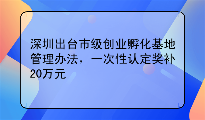 深圳出臺(tái)市級(jí)創(chuàng)業(yè)孵化基地管理辦法，一次性認(rèn)定獎(jiǎng)補(bǔ)20萬(wàn)元