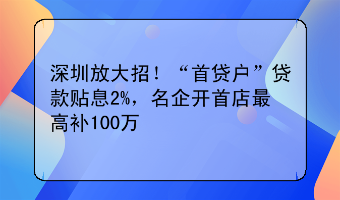 深圳放大招！“首貸戶”貸款貼息2%，名企開首店最高補100萬