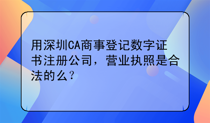 用深圳CA商事登記數(shù)字證書注冊公司，營業(yè)執(zhí)照是合法的么？