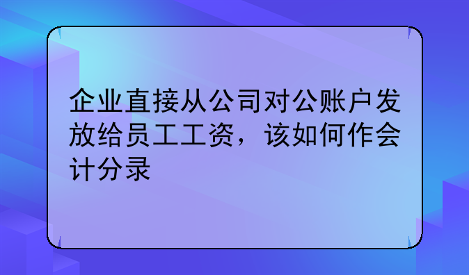 企業(yè)直接從公司對(duì)公賬戶發(fā)放給員工工資，該如何作會(huì)計(jì)分錄