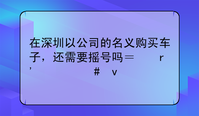 在深圳以公司的名義購買車子，還需要搖號嗎？有什么條件。