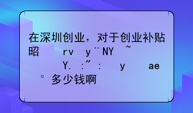 在深圳創(chuàng)業(yè)，對于創(chuàng)業(yè)補貼是真的嗎？一般能拿到多少錢?。?> </div>
                  </a> <span>3</span> </div>
                <div   id=