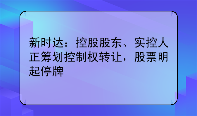 新時(shí)達(dá)：控股股東、實(shí)控人正籌劃控制權(quán)轉(zhuǎn)讓，股票明起停牌