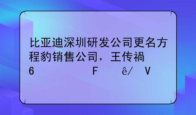 比亞迪深圳研發(fā)公司更名方程豹銷售公司，王傳福卸任董事長