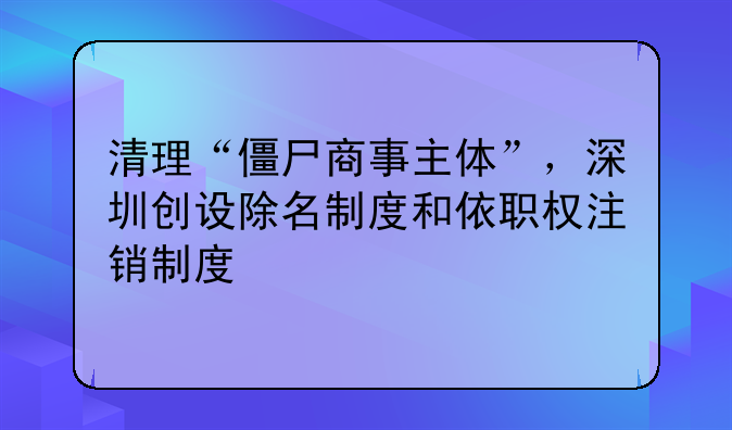 清理“僵尸商事主體”，深圳創(chuàng)設(shè)除名制度和依職權(quán)注銷制度