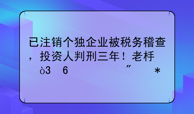 已注銷個獨企業(yè)被稅務(wù)稽查，投資人判刑三年！老板，千萬別犯