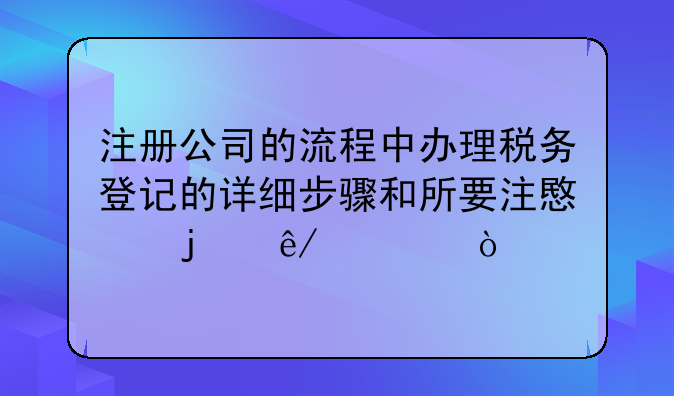 注冊(cè)公司的流程中辦理稅務(wù)登記的詳細(xì)步驟和所要注意的事項(xiàng)？——本