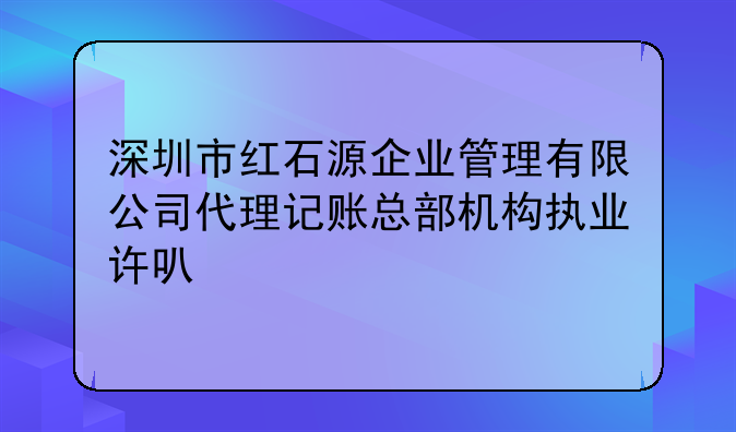 深圳市紅石源企業(yè)管理有限公司代理記賬總部機(jī)構(gòu)執(zhí)業(yè)許可公示