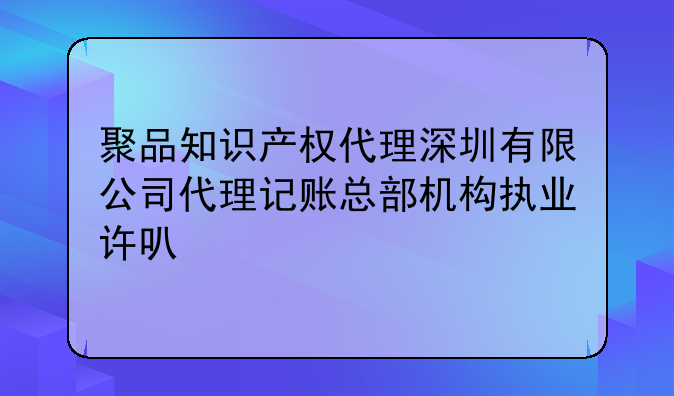 聚品知識產(chǎn)權(quán)代理深圳有限公司代理記賬總部機(jī)構(gòu)執(zhí)業(yè)許可公示