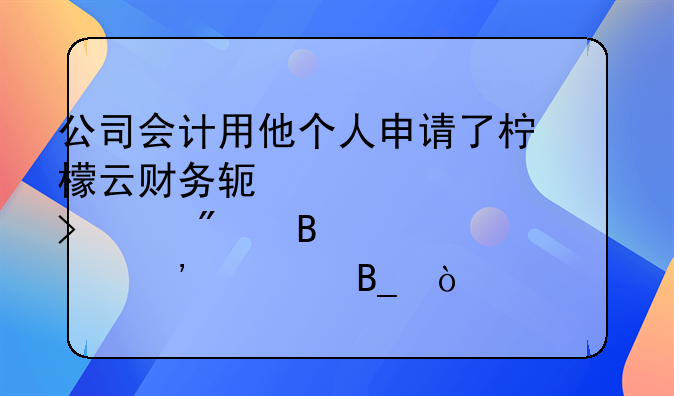 公司會(huì)計(jì)用他個(gè)人申請(qǐng)了檸檬云財(cái)務(wù)軟件為公司客戶代理記賬安全嗎？