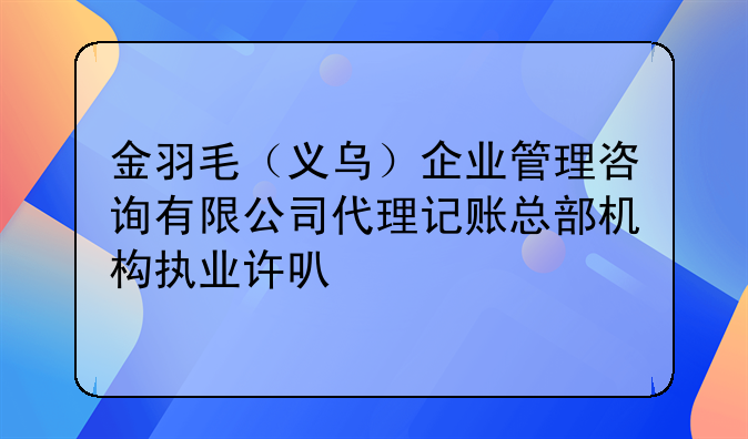 金羽毛（義烏）企業(yè)管理咨詢有限公司代理記賬總部機(jī)構(gòu)執(zhí)業(yè)許可公示