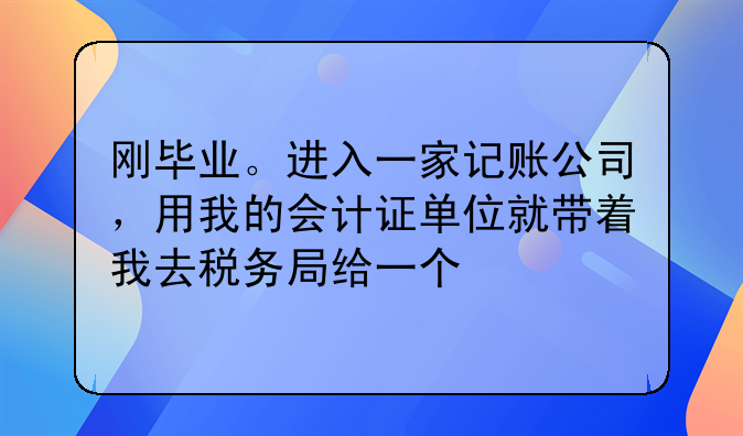 剛畢業(yè)。進入一家記賬公司，用我的會計證單位就帶著我去稅務(wù)局給一個