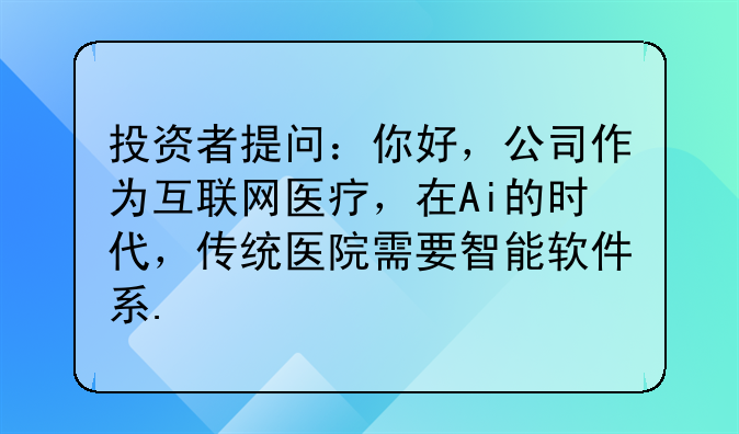 投資者提問：你好，公司作為互聯(lián)網(wǎng)醫(yī)療，在Ai的時代，傳統(tǒng)醫(yī)院需要智