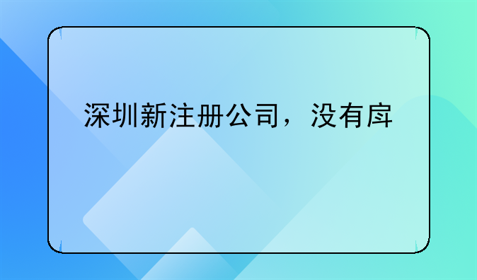 深圳新注冊公司，沒有房管所備案的租賃合同，也沒有實(shí)際地址怎么開對公賬戶？