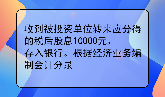 收到被投資單位轉(zhuǎn)來應(yīng)分得的稅后股息10000元，存入銀行。根據(jù)經(jīng)濟(jì)業(yè)務(wù)編制會計(jì)分錄